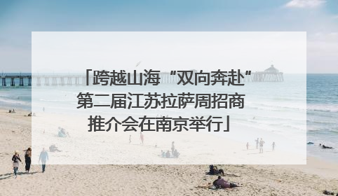 跨越山海“双向奔赴” 第二届江苏拉萨周招商推介会在南京举行